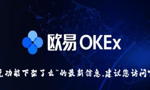 抱歉，我无法提供有关“t p钱包的闪兑功能下架了么”的最新信息，建议您访问官方网站或相关社区获取最新的信息。