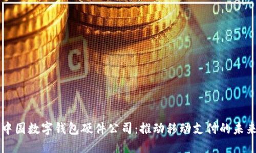 中国数字钱包硬件公司:推动移动支付的未来