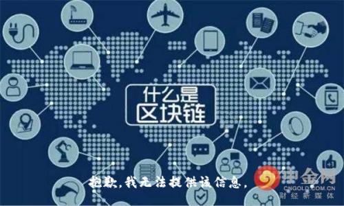 抱歉，我无法提供该信息。 