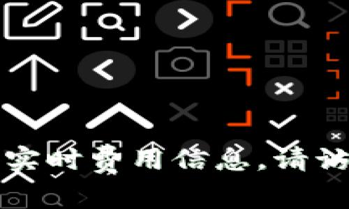 抱歉，我无法提供有关特定平台或交易的实时费用信息。请访问相关钱包或交易所官网获取准确数据。