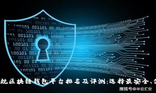 2023年正规区块链钱包平台排名及评测：选择最安全、便捷的钱包