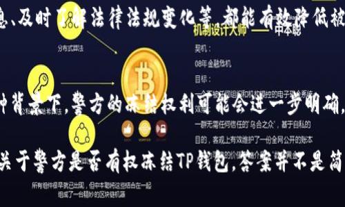 这个问题涉及到法律和技术的交叉领域，尤其是在加密货币和数字资产管理方面。具体来说，TP钱包（Trust Wallet）是一款流行的加密货币钱包，用户可以在其中存储和管理多种数字资产。关于警方是否有权利冻结TP钱包，该问题可以从以下几个方面进行探讨：

1. 警方的权利与法律框架
一般来说，警方的权利源于各国的法律法规。在某些情况下，警方可以依法对涉嫌犯罪的资产进行查封和冻结。如果TP钱包中的资金与某种犯罪活动有关，那么警方有可能会要求冻结这些资产。例如，涉及洗钱、诈骗、毒品交易等犯罪活动的收益，通常都会受到法律的监管。

2. 司法流程与合法权益
为了冻结某个钱包，警方一般需要遵循一定的司法流程。通常，警方需要通过法院申请冻结令，证明该资产与犯罪行为之间的关联性。只有在取得合法授权的情况下，警方才能实施冻结措施。这种司法程序的存在，旨在保护个人的合法权益，防止随意冻结和查扣资产。

3. 区块链的透明性与可追溯性
区块链技术的一个重要特点是其透明性和可追溯性。所有的交易记录都被存储在链上，任何人都可以查阅。这就意味着，如果某个TP钱包被认为与犯罪活动有关，警方可以很容易地追踪到该钱包的交易记录和资金流动情况。这为警方提供了重要的信息来源，同时也让犯罪分子的资金流动更加岌岌可危。

4. 钱包的控制权与用户隐私
用户对其TP钱包中的资金拥有完全的控制权，通常情况下，除非有司法令，钱包持有者可以自由地管理和使用其资产。这就引发了关于用户隐私权与警方执法权之间的争论。在某些情况下，用户可能会因为资产被冻结而面临巨大的经济损失，因此这类事件的处理需要格外谨慎。

5. 各国对加密货币的监管差异
各国在对待加密货币监管方面存在很大差异。在美国，部分州对加密货币有明确的法律法规，允许执法机构采取冻结手段。而在某些国家，加密货币的法律地位尚不明确，可能会导致政策执行上的困难。了解相关国家的法律框架，对于关注TP钱包或其他加密资产的用户而言，显得尤为重要。

6. 用户应对策略与安全意识
对于TP钱包用户而言，提高安全意识和防范措施显得格外重要。例如，确保钱包密码的复杂性、定期更换密钥、不随意分享个人信息、及时了解法律法规变化等，都能有效降低被警方冻结钱包的风险。此外，在面对可能的法律问题时，及时咨询专业律师也是必要的。

7. 未来趋势与技术演进
随着加密货币的不断发展，相关法律法规也在逐步完善。未来，更多的监管措施可能会出台，以保护投资者和维护金融秩序。在这种背景下，警方的冻结权利可能会进一步明确，同时也可能需要更多的透明度和公正性。这为相关方带来了新的挑战与机遇。

在当今快速发展的数字经济时代，TP钱包及其他加密资产的使用逐渐普及，如何平衡公共安全与个人隐私成为亟待解决的问题。关于警方是否有权冻结TP钱包，答案并不是简单的“有”或“没有”，而是需要结合具体情况，法律框架以及技术背景进行全面分析。