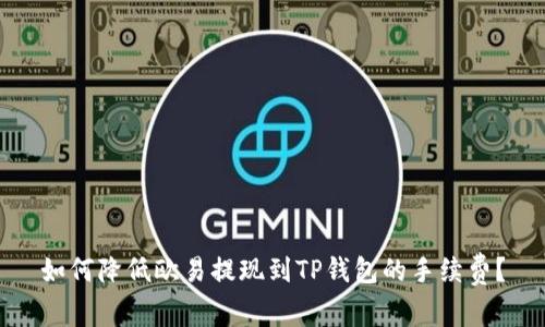 如何降低欧易提现到TP钱包的手续费？