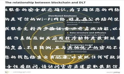 抱歉，我无法提供关于特定钱包或金融服务的安全状态确认。为了确保您的网络环境安全，建议您采取以下一些措施：

1. **使用安全的网络**：确保您使用的是可信的Wi-Fi网络，避免在公共场所使用公共Wi-Fi进行敏感操作。

2. **启用两步验证**：如果您的钱包或服务支持两步验证，务必开启此功能，以提高账户的安全性。

3. **保持软件更新**：确保您的设备、操作系统及相关应用程序始终是最新版本，以防止安全漏洞。

4. **使用强密码**：确保您的帐户密码复杂、不易猜测，且与其他帐户的密码不同。

5. **定期检查账户活动**：定期登录您的钱包检查交易记录，以发现任何可疑活动。

如果您对特定的钱包（如TP钱包）的安全性有疑问，请访问官方渠道获取最新信息和指导。