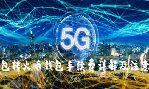 TP钱包转火币钱包手续费详解及注意事项