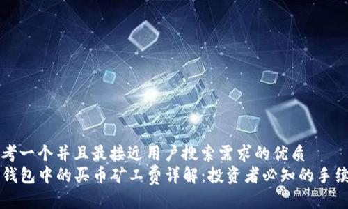 思考一个并且最接近用户搜索需求的优质
TP钱包中的买币矿工费详解：投资者必知的手续费